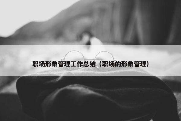 职场形象管理工作总结（职场的形象管理）