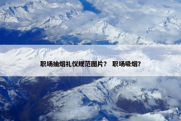 职场抽烟礼仪规范图片？ 职场吸烟？
