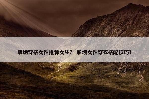 职场穿搭女性推荐女生？ 职场女性穿衣搭配技巧？