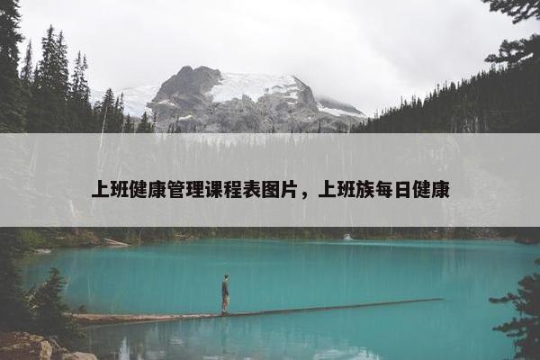 上班健康管理课程表图片，上班族每日健康