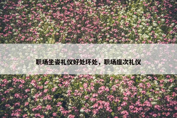 职场坐姿礼仪好处坏处，职场座次礼仪