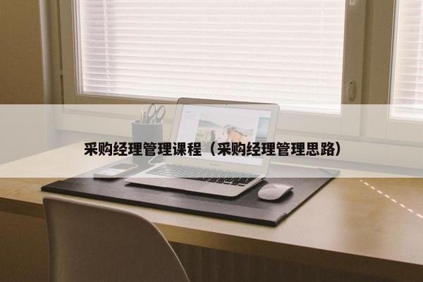 采购经理管理课程（采购经理管理思路）