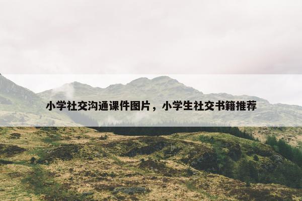 小学社交沟通课件图片，小学生社交书籍推荐