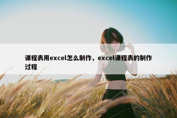 课程表用excel怎么制作，excel课程表的制作过程