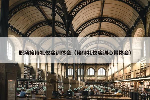 职场接待礼仪实训体会（接待礼仪实训心得体会）