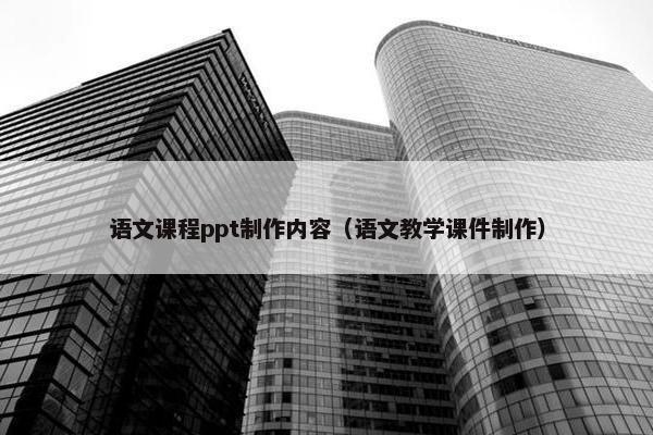 语文课程ppt制作内容（语文教学课件制作）