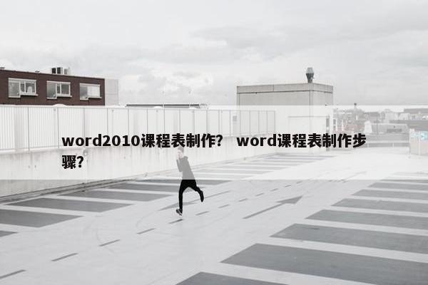 word2010课程表制作？ word课程表制作步骤？