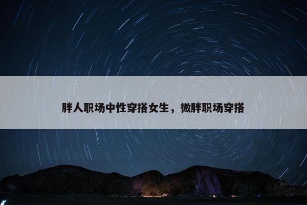 胖人职场中性穿搭女生，微胖职场穿搭