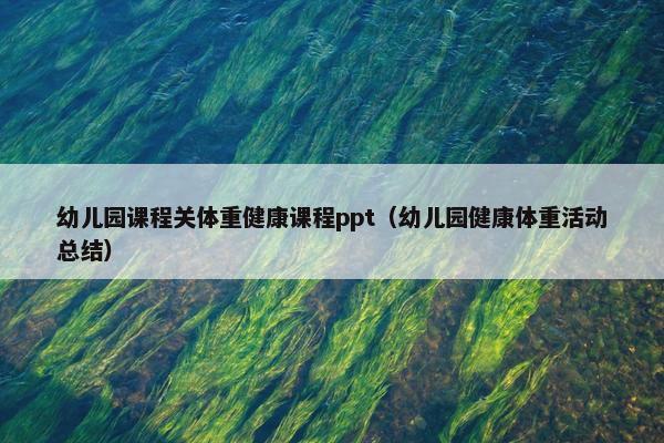 幼儿园课程关体重健康课程ppt（幼儿园健康体重活动总结）