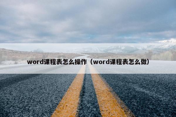 word课程表怎么操作（word课程表怎么做）