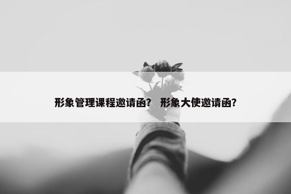 形象管理课程邀请函？ 形象大使邀请函？