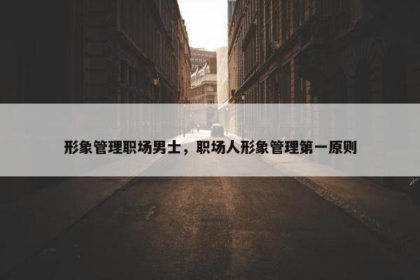 形象管理职场男士，职场人形象管理第一原则