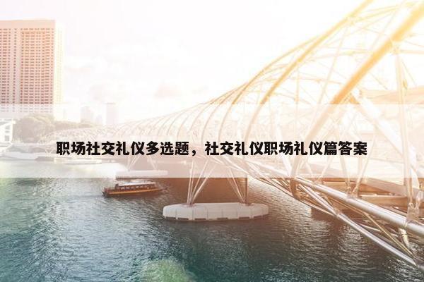 职场社交礼仪多选题，社交礼仪职场礼仪篇答案