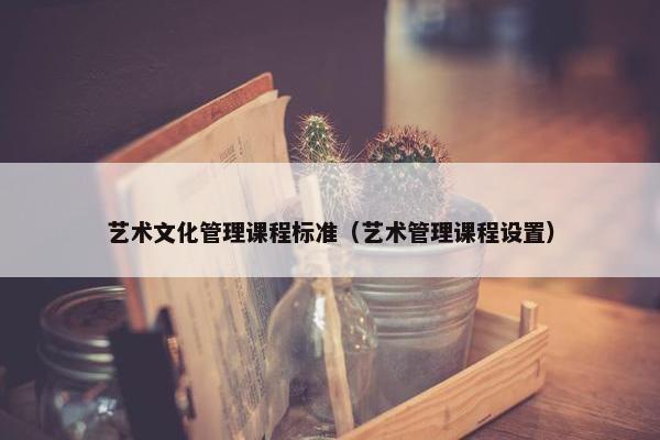 艺术文化管理课程标准（艺术管理课程设置）