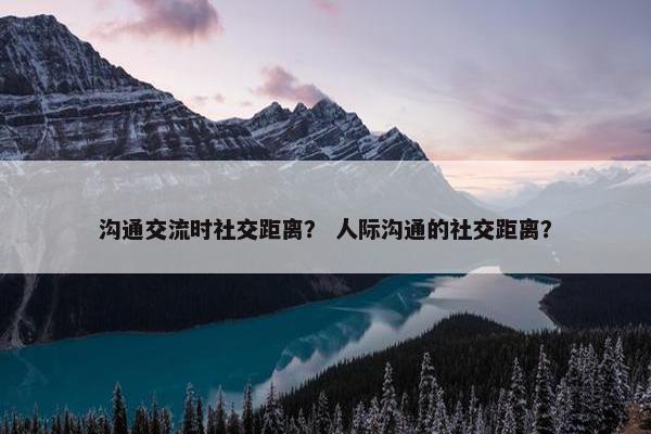 沟通交流时社交距离？ 人际沟通的社交距离？