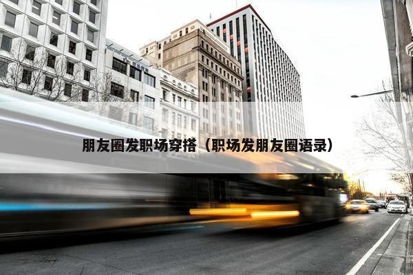 朋友圈发职场穿搭（职场发朋友圈语录）