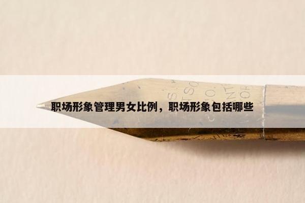 职场形象管理男女比例，职场形象包括哪些