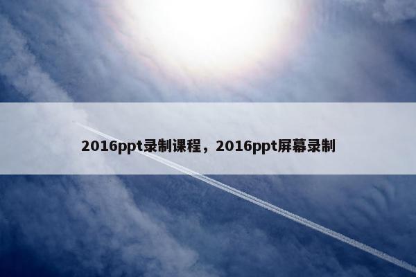 2016ppt录制课程，2016ppt屏幕录制