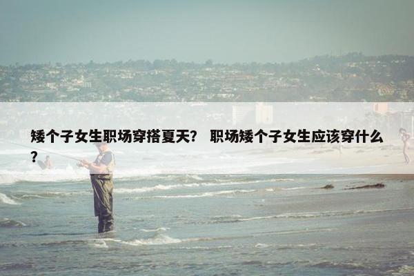 矮个子女生职场穿搭夏天？ 职场矮个子女生应该穿什么？