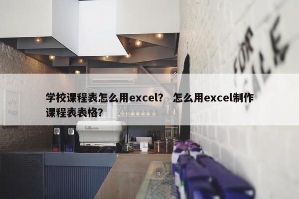 学校课程表怎么用excel？ 怎么用excel制作课程表表格？