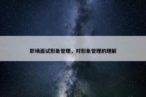 职场面试形象管理，对形象管理的理解