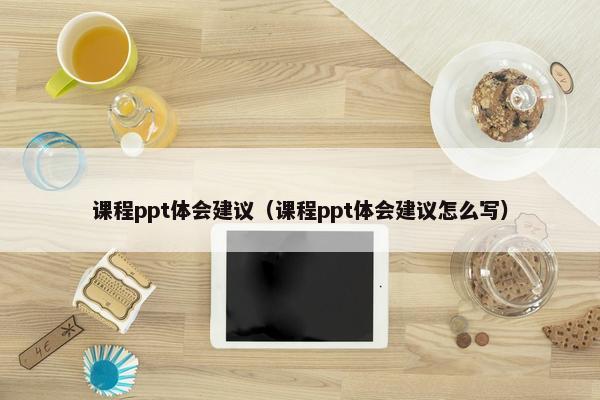 课程ppt体会建议（课程ppt体会建议怎么写）