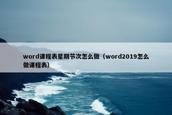 word课程表星期节次怎么做（word2019怎么做课程表）