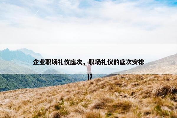 企业职场礼仪座次，职场礼仪的座次安排