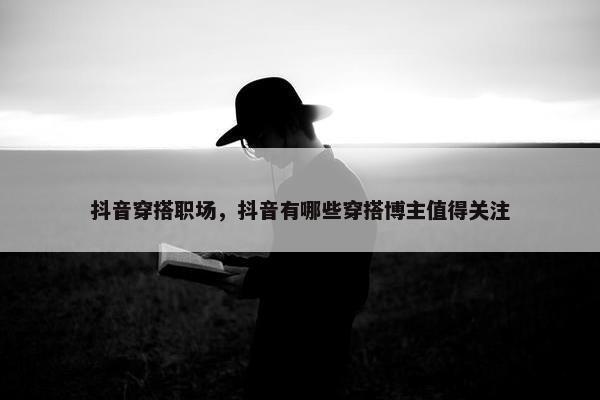 抖音穿搭职场，抖音有哪些穿搭博主值得关注