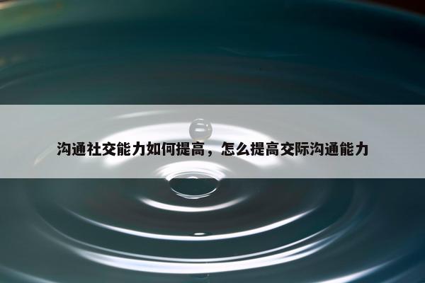 沟通社交能力如何提高，怎么提高交际沟通能力