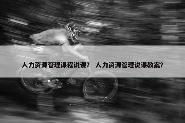 人力资源管理课程说课？ 人力资源管理说课教案？