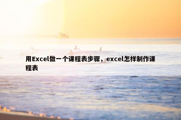 用Excel做一个课程表步骤，excel怎样制作课程表