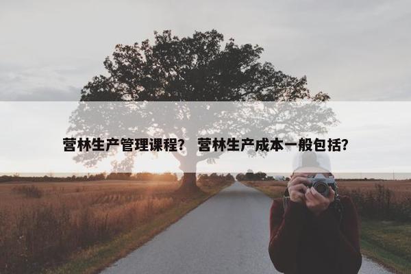 营林生产管理课程？ 营林生产成本一般包括？