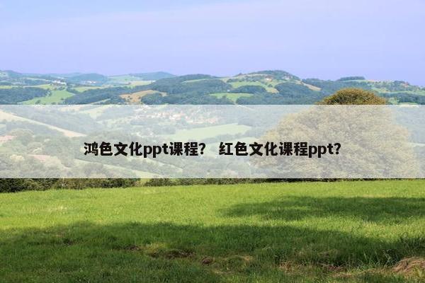 鸿色文化ppt课程？ 红色文化课程ppt？