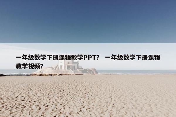 一年级数学下册课程教学PPT？ 一年级数学下册课程教学视频？