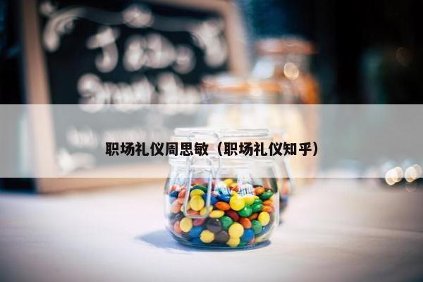 职场礼仪周思敏（职场礼仪知乎）