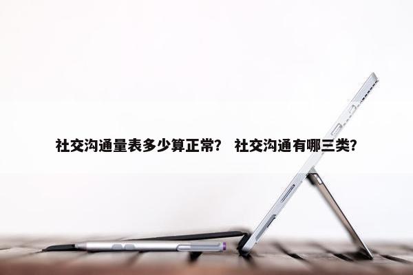 社交沟通量表多少算正常？ 社交沟通有哪三类？