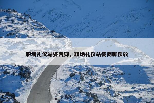 职场礼仪站姿两脚，职场礼仪站姿两脚摆放