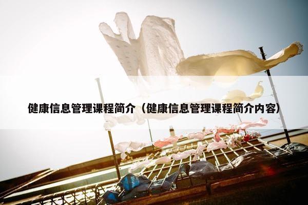 健康信息管理课程简介（健康信息管理课程简介内容）