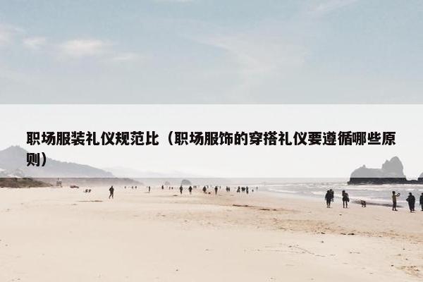 职场服装礼仪规范比（职场服饰的穿搭礼仪要遵循哪些原则）
