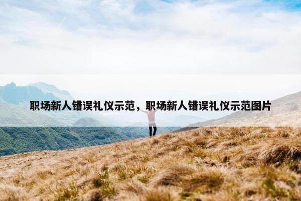 职场新人错误礼仪示范，职场新人错误礼仪示范图片
