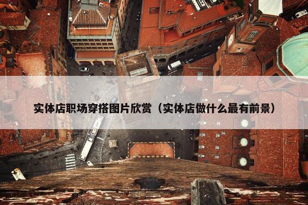 实体店职场穿搭图片欣赏（实体店做什么最有前景）