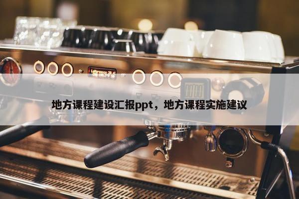 地方课程建设汇报ppt，地方课程实施建议
