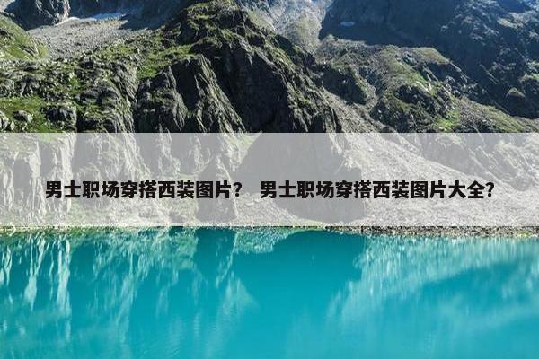 男士职场穿搭西装图片？ 男士职场穿搭西装图片大全？