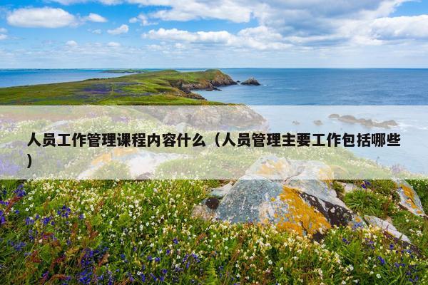 人员工作管理课程内容什么（人员管理主要工作包括哪些）