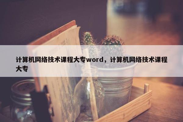 计算机网络技术课程大专word，计算机网络技术课程大专