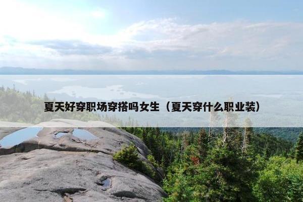 夏天好穿职场穿搭吗女生（夏天穿什么职业装）