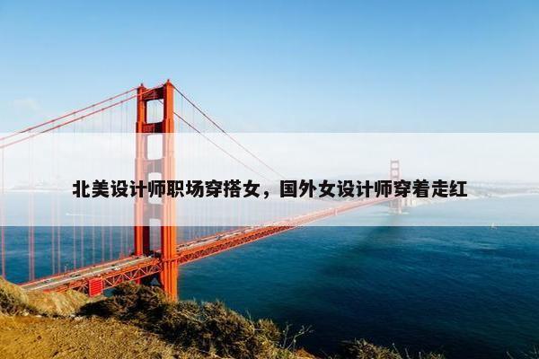 北美设计师职场穿搭女，国外女设计师穿着走红