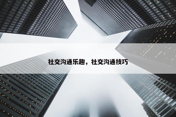 社交沟通乐趣，社交沟通技巧