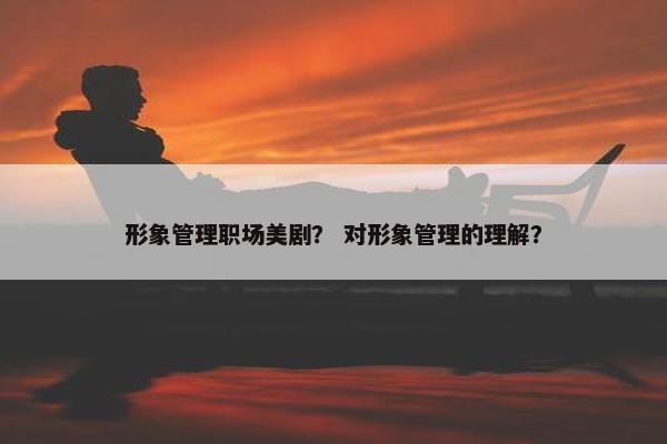 形象管理职场美剧？ 对形象管理的理解？